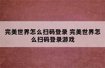 完美世界怎么扫码登录 完美世界怎么扫码登录游戏